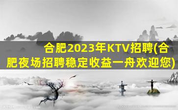 合肥2023年KTV招聘(合肥夜场招聘稳定收益一舟欢迎您)